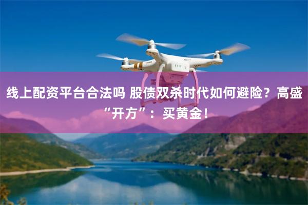线上配资平台合法吗 股债双杀时代如何避险？高盛“开方”：买黄金！