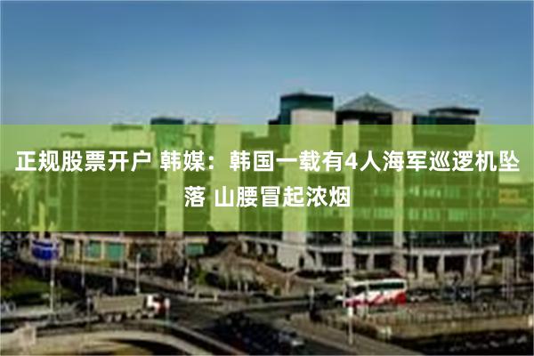 正规股票开户 韩媒：韩国一载有4人海军巡逻机坠落 山腰冒起浓烟
