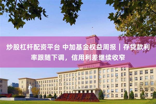 炒股杠杆配资平台 中加基金权益周报︱存贷款利率跟随下调，信用利差继续收窄