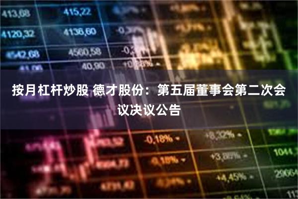 按月杠杆炒股 德才股份：第五届董事会第二次会议决议公告