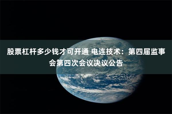 股票杠杆多少钱才可开通 电连技术：第四届监事会第四次会议决议公告