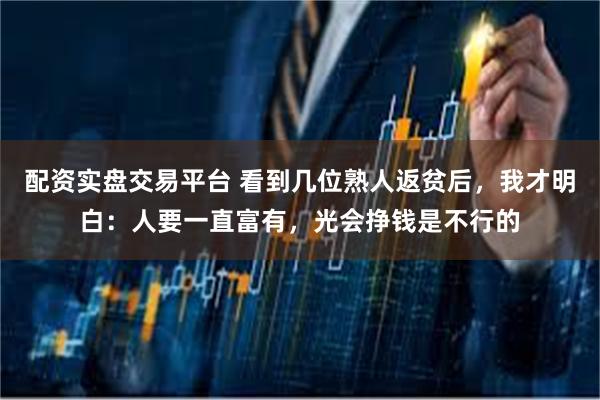 配资实盘交易平台 看到几位熟人返贫后，我才明白：人要一直富有，光会挣钱是不行的