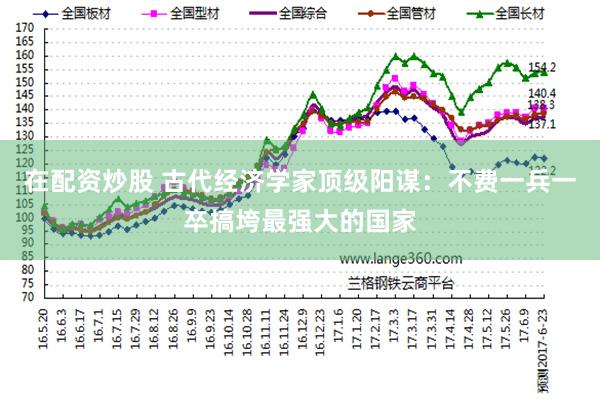 在配资炒股 古代经济学家顶级阳谋：不费一兵一卒搞垮最强大的国家