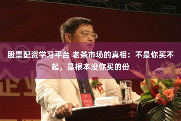 股票配资学习平台 老茶市场的真相：不是你买不起，是根本没你买的份
