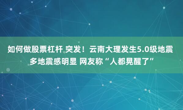 如何做股票杠杆 突发！云南大理发生5.0级地震 多地震感明显 网友称“人都晃醒了”