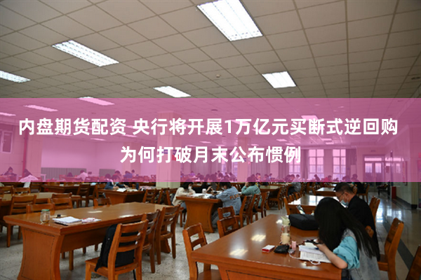 内盘期货配资 央行将开展1万亿元买断式逆回购 为何打破月末公布惯例