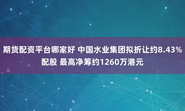 期货配资平台哪家好 中国水业集团拟折让约8.43%配股 最高净筹约1260万港元
