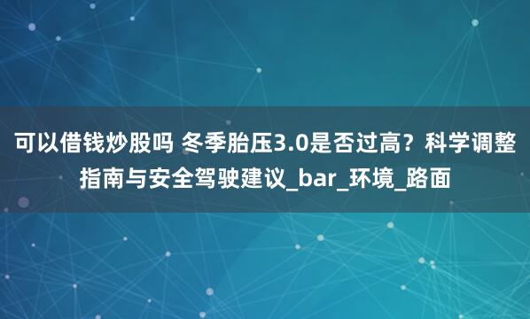 可以借钱炒股吗 冬季胎压3.0是否过高？科学调整指南与安全驾驶建议_bar_环境_路面