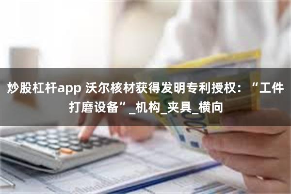 炒股杠杆app 沃尔核材获得发明专利授权：“工件打磨设备”_机构_夹具_横向