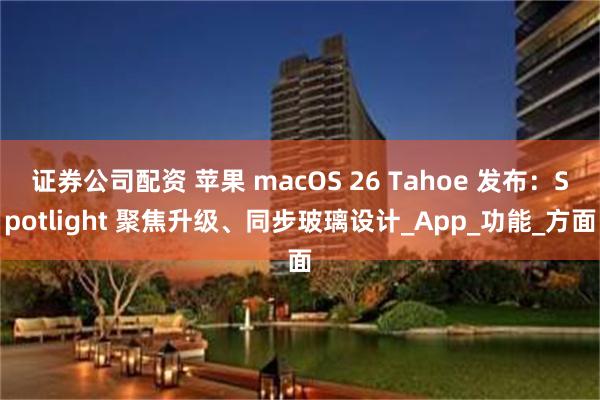证券公司配资 苹果 macOS 26 Tahoe 发布：Spotlight 聚焦升级、同步玻璃设计_App_功能_方面