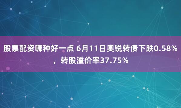 股票配资哪种好一点 6月11日奥锐转债下跌0.58%，转股溢价率37.75%
