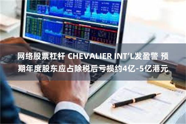 网络股票杠杆 CHEVALIER INT‘L发盈警 预期年度股东应占除税后亏损约4亿-5亿港元