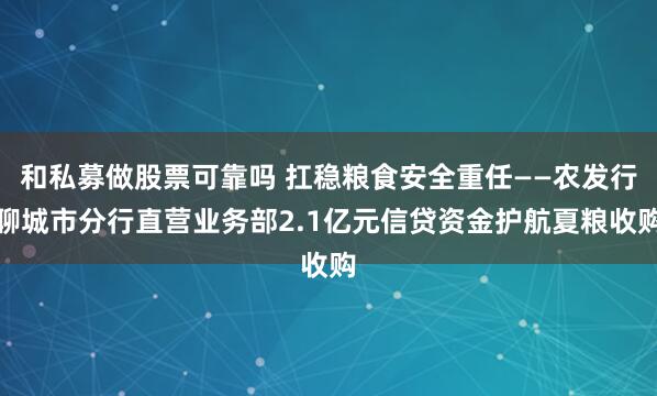 和私募做股票可靠吗 扛稳粮食安全重任——农发行聊城市分行直营业务部2.1亿元信贷资金护航夏粮收购