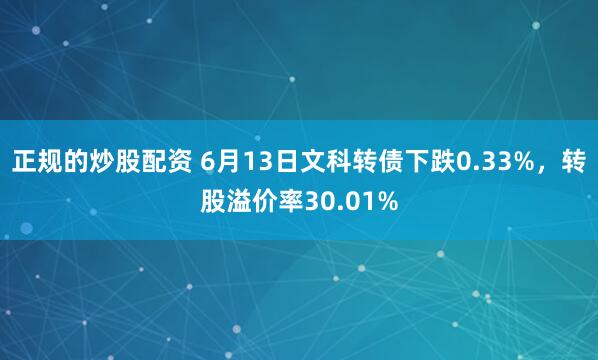 正规的炒股配资 6月13日文科转债下跌0.33%，转股溢价率30.01%