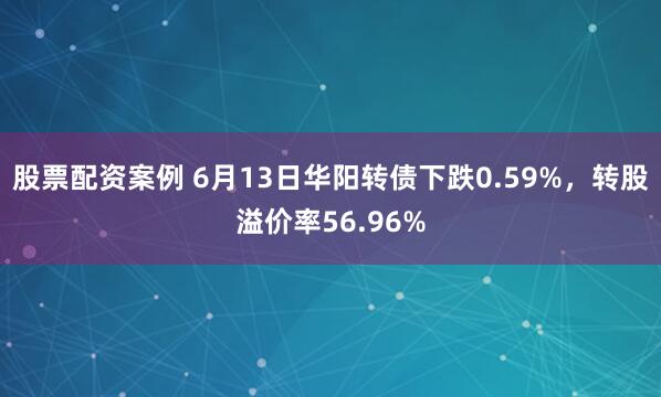 股票配资案例 6月13日华阳转债下跌0.59%，转股溢价率56.96%