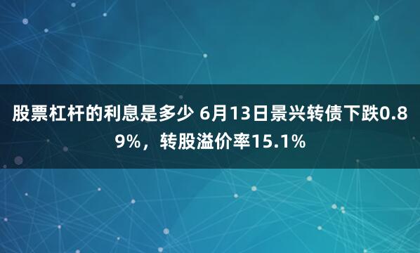 股票杠杆的利息是多少 6月13日景兴转债下跌0.89%，转股溢价率15.1%