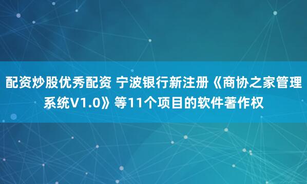 配资炒股优秀配资 宁波银行新注册《商协之家管理系统V1.0》等11个项目的软件著作权