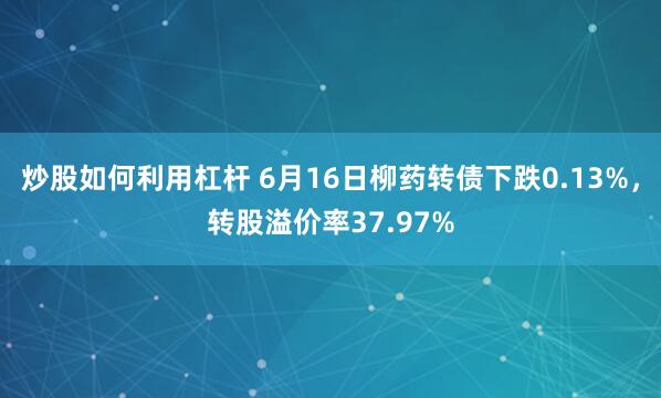 炒股如何利用杠杆 6月16日柳药转债下跌0.13%，转股溢价率37.97%