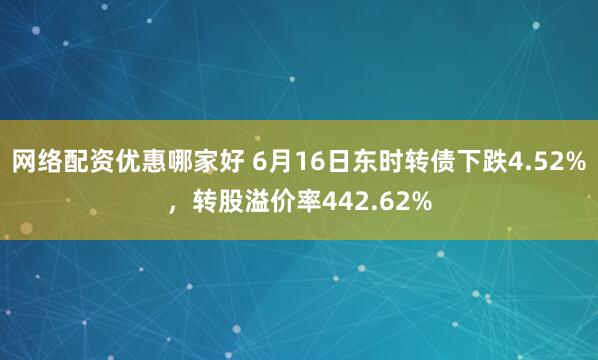 网络配资优惠哪家好 6月16日东时转债下跌4.52%，转股溢价率442.62%