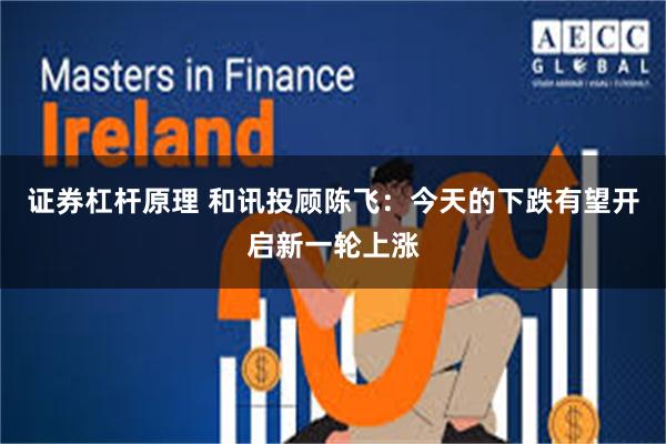 证券杠杆原理 和讯投顾陈飞：今天的下跌有望开启新一轮上涨