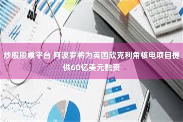 炒股股票平台 阿波罗将为英国欣克利角核电项目提供60亿美元融资