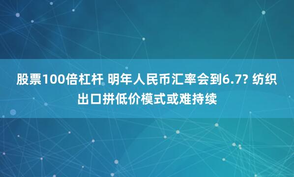 股票100倍杠杆 明年人民币汇率会到6.7? 纺织出口拼低价模式或难持续