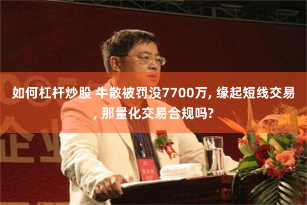 如何杠杆炒股 牛散被罚没7700万, 缘起短线交易, 那量化交易合规吗?
