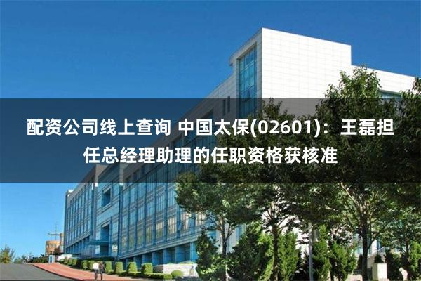 配资公司线上查询 中国太保(02601)：王磊担任总经理助理的任职资格获核准