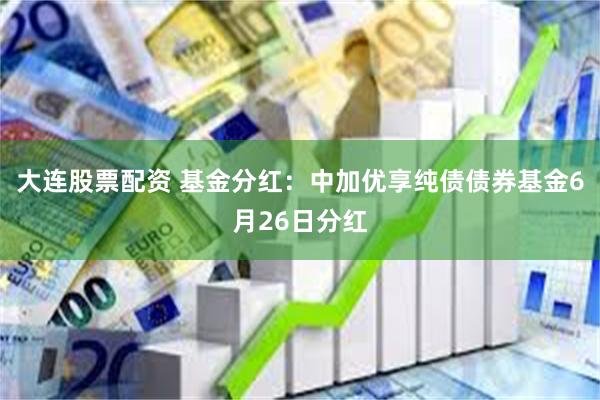 大连股票配资 基金分红：中加优享纯债债券基金6月26日分红