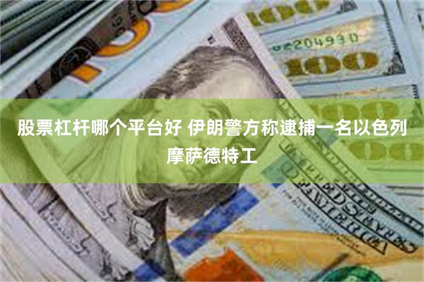 股票杠杆哪个平台好 伊朗警方称逮捕一名以色列摩萨德特工