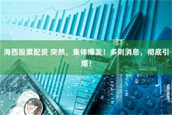 海西股票配资 突然，集体爆发！多则消息，彻底引爆！