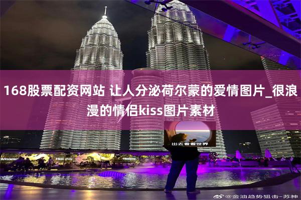 168股票配资网站 让人分泌荷尔蒙的爱情图片_很浪漫的情侣kiss图片素材