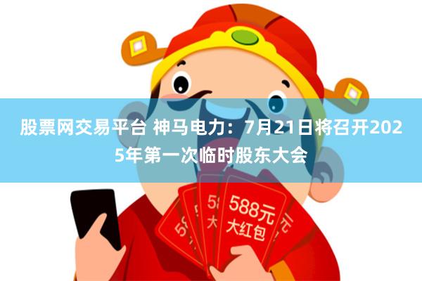 股票网交易平台 神马电力：7月21日将召开2025年第一次临时股东大会
