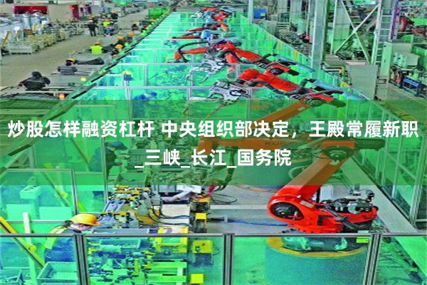 炒股怎样融资杠杆 中央组织部决定，王殿常履新职_三峡_长江_国务院