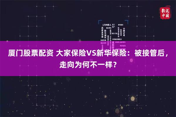 厦门股票配资 大家保险VS新华保险：被接管后，走向为何不一样？