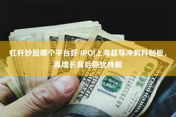 杠杆炒股哪个平台好 IPO|上海超导冲刺科创板，高增长背后隐忧待解