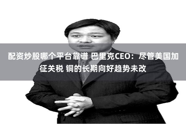 配资炒股哪个平台靠谱 巴里克CEO：尽管美国加征关税 铜的长期向好趋势未改