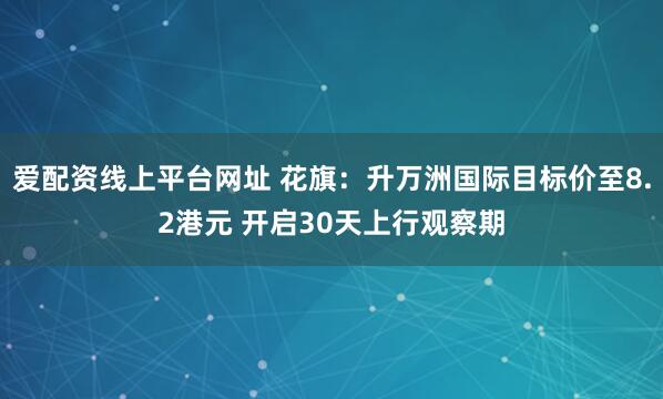 爱配资线上平台网址 花旗：升万洲国际目标价至8.2港元 开启30天上行观察期