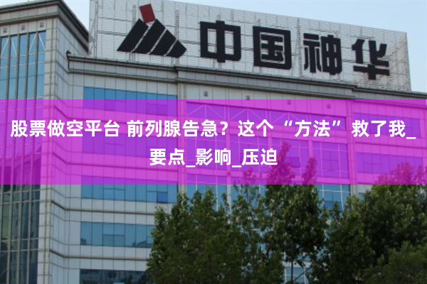 股票做空平台 前列腺告急？这个 “方法” 救了我_要点_影响_压迫
