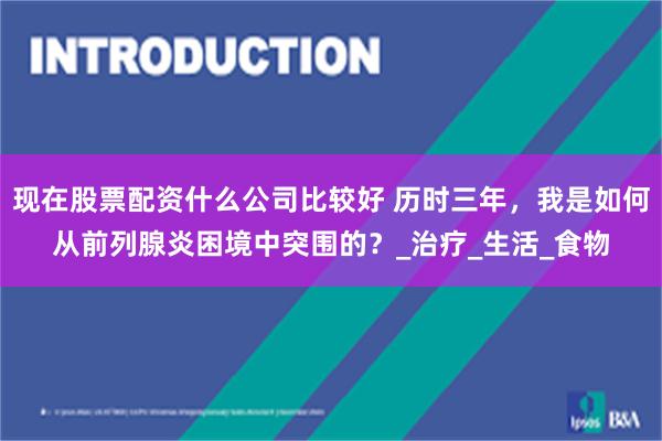现在股票配资什么公司比较好 历时三年，我是如何从前列腺炎困境中突围的？_治疗_生活_食物