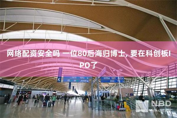 网络配资安全吗 一位80后海归博士, 要在科创板IPO了