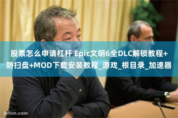 股票怎么申请杠杆 Epic文明6全DLC解锁教程+防扫盘+MOD下载安装教程_游戏_根目录_加速器