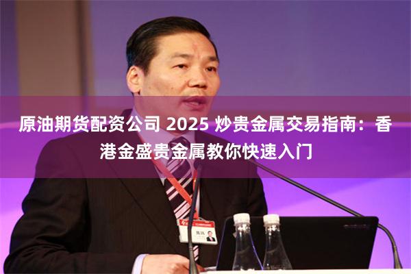 原油期货配资公司 2025 炒贵金属交易指南：香港金盛贵金属教你快速入门