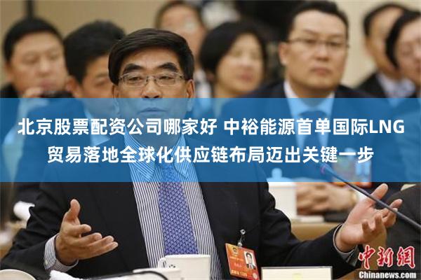 北京股票配资公司哪家好 中裕能源首单国际LNG贸易落地全球化供应链布局迈出关键一步