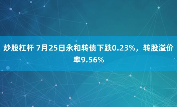 炒股杠杆 7月25日永和转债下跌0.23%，转股溢价率9.56%