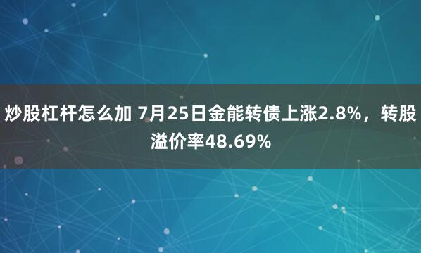 炒股杠杆怎么加 7月25日金能转债上涨2.8%，转股溢价率48.69%
