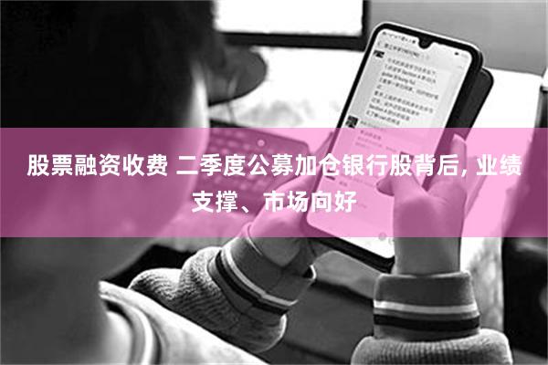股票融资收费 二季度公募加仓银行股背后, 业绩支撑、市场向好