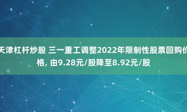 天津杠杆炒股 三一重工调整2022年限制性股票回购价格, 由9.28元/股降至8.92元/股