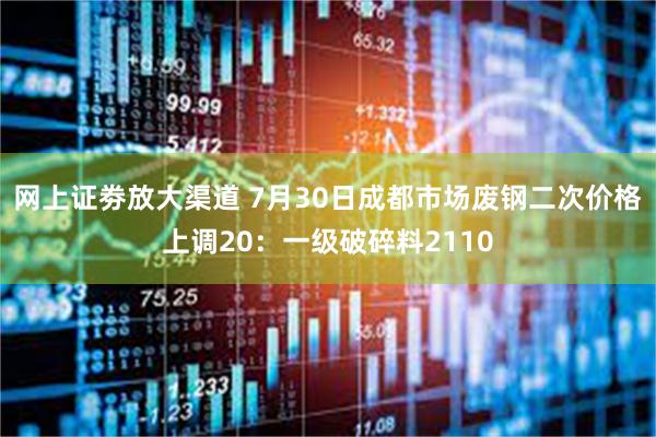 网上证劵放大渠道 7月30日成都市场废钢二次价格上调20：一级破碎料2110