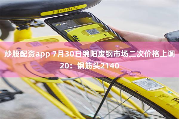 炒股配资app 7月30日绵阳废钢市场二次价格上调20：钢筋头2140